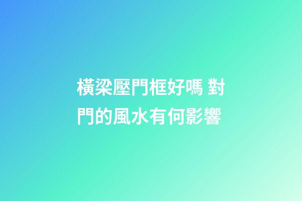 橫梁壓門框好嗎 對門的風水有何影響